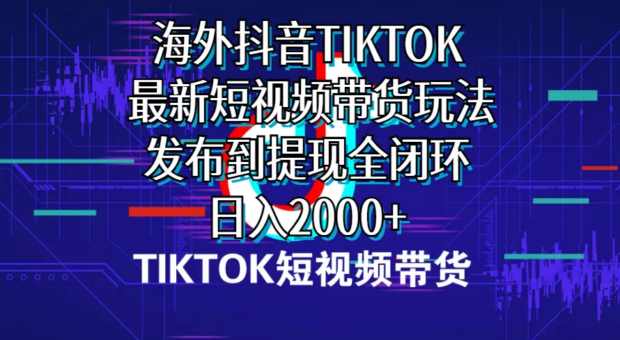 海外短视频带货，最新短视频带货玩法发布到提现全闭环，日入2000+-木子项目网