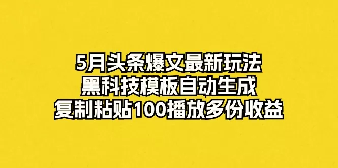 5月头条爆文最新玩法，黑科技模板自动生成，复制粘贴100播放多份收益-木子项目网