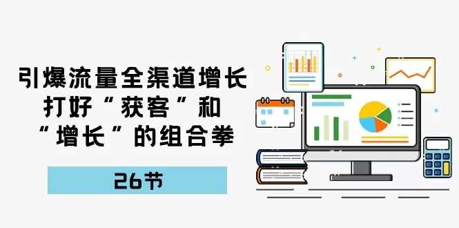 引爆流量 全渠 道增长，打好“获客”和“增长”的组合拳-木子项目网