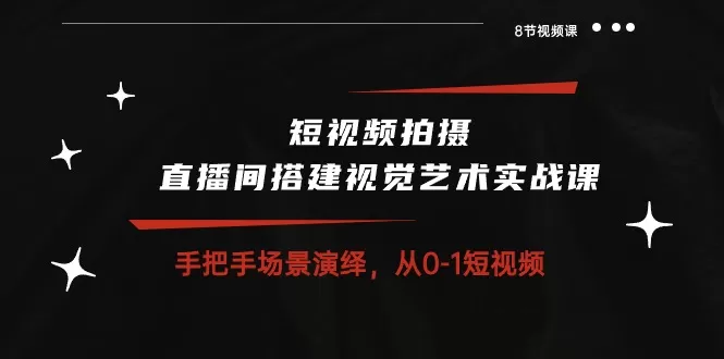 短视频拍摄+直播间搭建视觉艺术实战课：手把手场景演绎 从0-1短视频-木子项目网