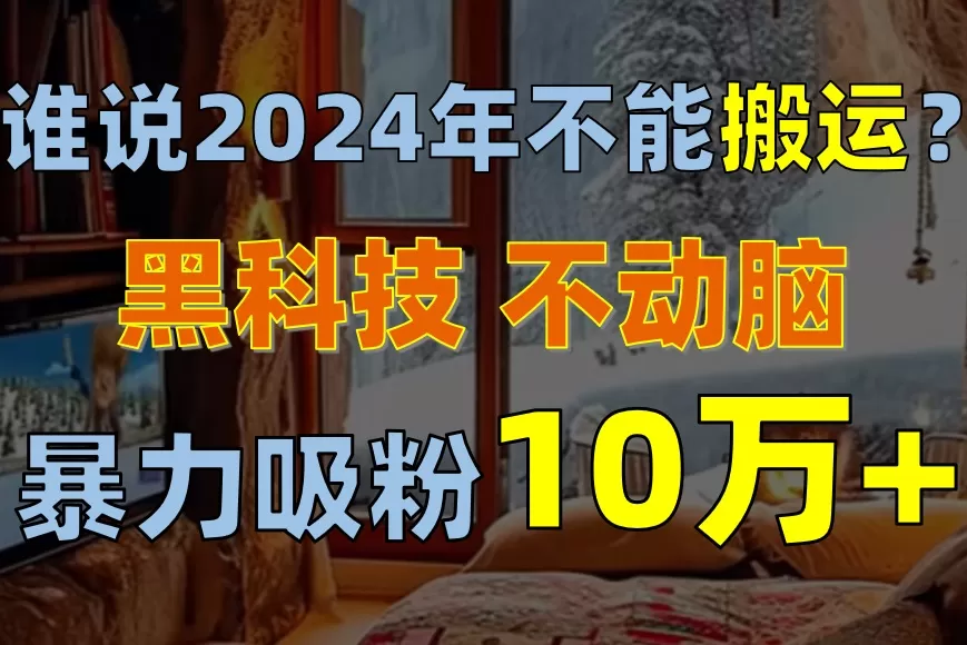 谁说2024年不能搬运？只动手不动脑，自媒体平台单月暴力涨粉10000+-木子项目网