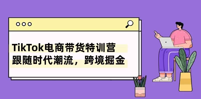 TikTok电商带货特训营，跟随时代潮流，跨境掘金-木子项目网