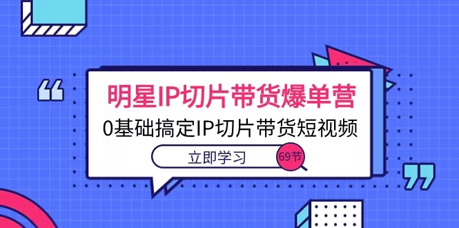 明星IP切片带货爆单营，0基础搞定IP切片带货短视频-木子项目网