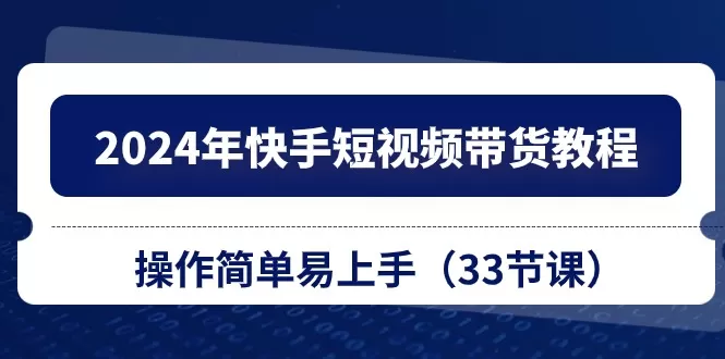 2024年快手短视频带货教程，操作简单易上手-木子项目网