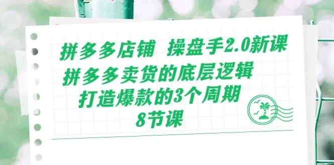 拼多多店铺 操盘手2.0新课，拼多多卖货的底层逻辑，打造爆款的3个周期-木子项目网