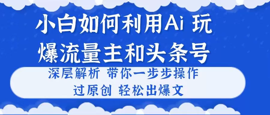 小白如何利用Ai，完爆流量主和头条号 深层解析，一步步操作，过原创出爆文-木子项目网