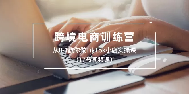 跨境电商训练营：从0-1教你做TikTok小店实操课-木子项目网