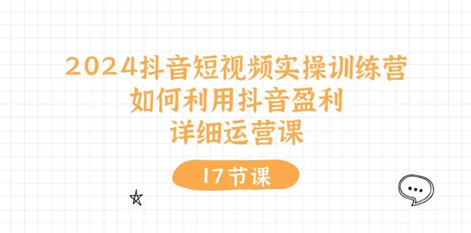 2024抖音短视频实操训练营：如何利用抖音盈利，详细运营课-木子项目网