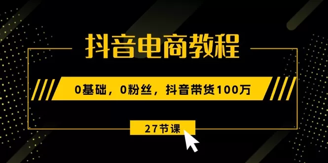 抖音电商教程：0基础，0粉丝，抖音带货100万-木子项目网