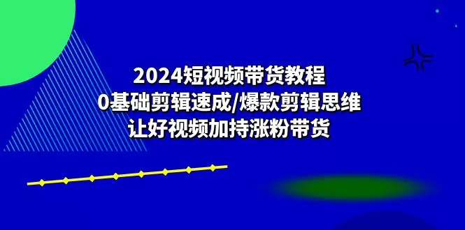 2024短视频带货教程：0基础剪辑速成/爆款剪辑思维/让好视频加持涨粉带货-木子项目网