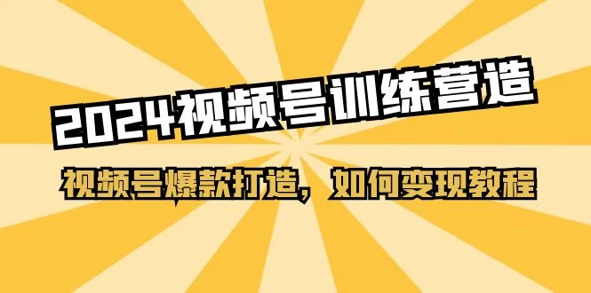 2024视频号训练营，视频号爆款打造，如何变现教程-木子项目网