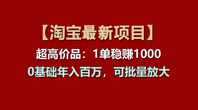 【淘宝项目】超高价品：1单赚1000多，0基础年入百万，可批量放大-木子项目网