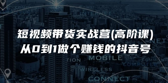 短视频带货实战营(高阶课)，从0到1做个赚钱的抖音号-木子项目网