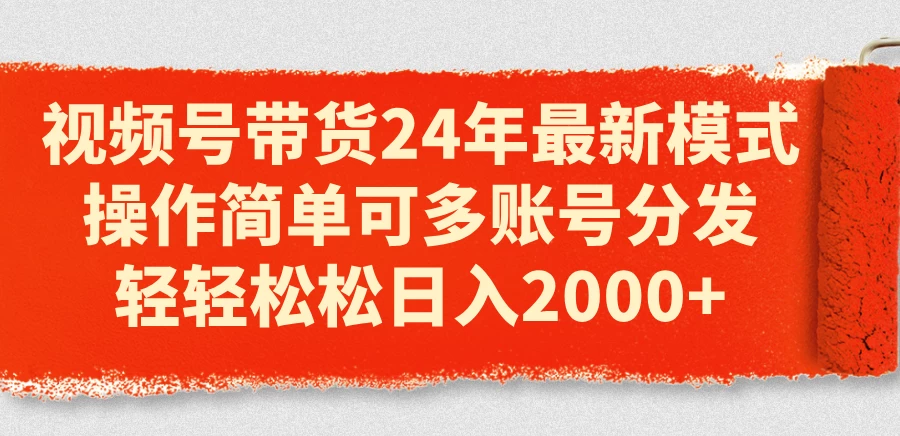 视频号带货24年最新模式，操作简单可多账号分发，轻轻松松日入2000+-木子项目网