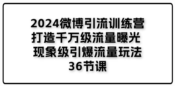 2024微博引流训练营「打造千万级流量曝光 现象级引爆流量玩法」-木子项目网