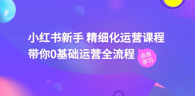 小红书新手 精细化运营课程，带你0基础运营全流程-木子项目网