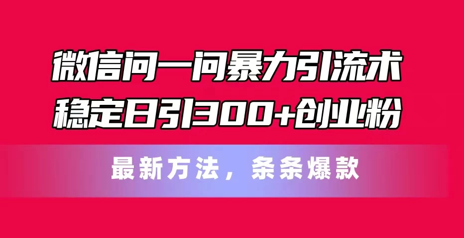 微信问一问暴力引流术，稳定日引300+创业粉，最新方法，条条爆款-木子项目网