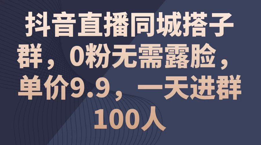 抖音直播同城搭子群，0粉无需露脸，单价9.9，一天进群100人-木子项目网