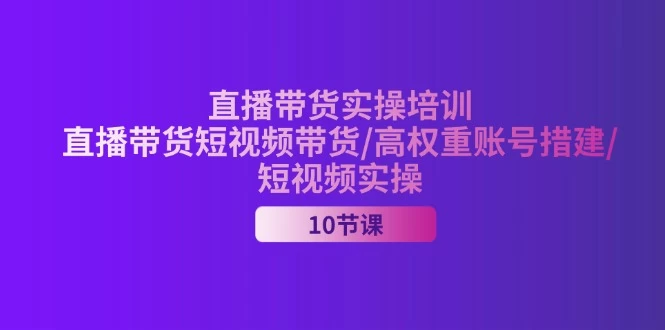 2024直播带货实操培训，直播带货短视频带货/高权重账号措建/短视频实操-木子项目网