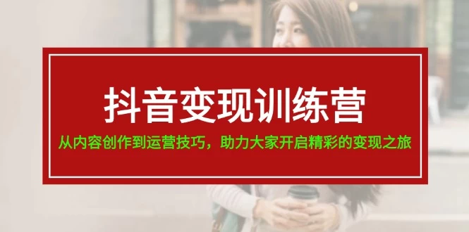 抖音变现训练营，从内容创作到运营技巧，助力大家开启精彩的变现之旅-木子项目网