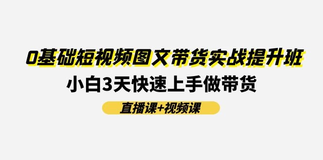 0基础短视频图文带货实战提升班(直播课+视频课)：小白3天快速上手做带货-木子项目网