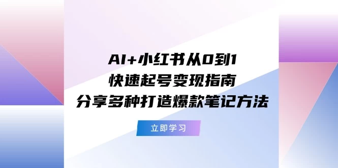 AI+小红书从0到1快速起号变现指南：分享多种打造爆款笔记方法-木子项目网