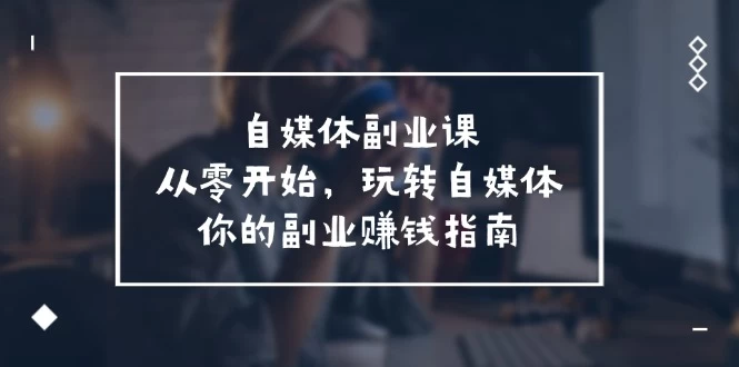 自媒体-副业课，从0开始，玩转自媒体——你的副业赚钱指南-木子项目网