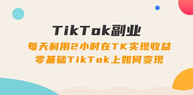 TikTok副业：每天利用2小时在TK实现收益，零基础TikTok上如何变现-木子项目网