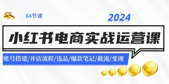 2024小红书电商实战运营课：账号搭建/开店流程/选品/爆款笔记/截流/变现-木子项目网