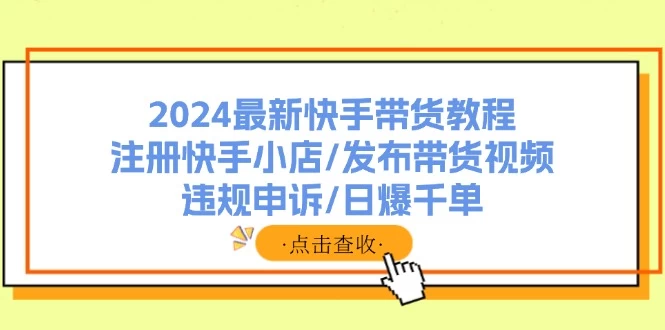 2024最新快手带货教程：注册快手小店/发布带货视频/违规申诉/日爆千单-木子项目网