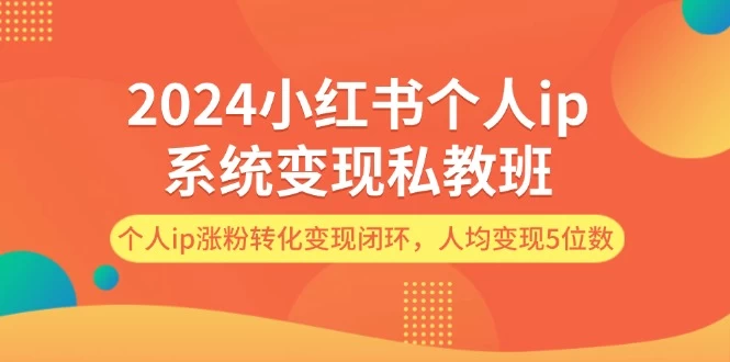 2024小红书个人ip系统变现私教班，个人ip涨粉转化变现闭环，人均变现5位数-木子项目网