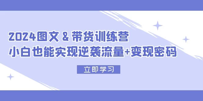 2024 图文+带货训练营，小白也能实现逆袭流量+变现密码-木子项目网