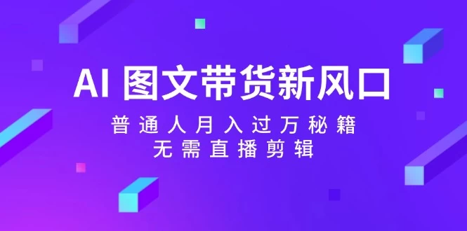 AI 图文带货新风口：普通人月入过万秘籍，无需直播剪辑-木子项目网