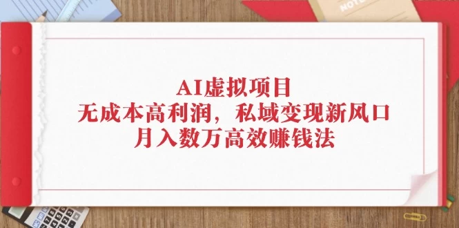 AI虚拟项目：无成本高利润，私域变现新风口，月入数万高效赚钱法-木子项目网