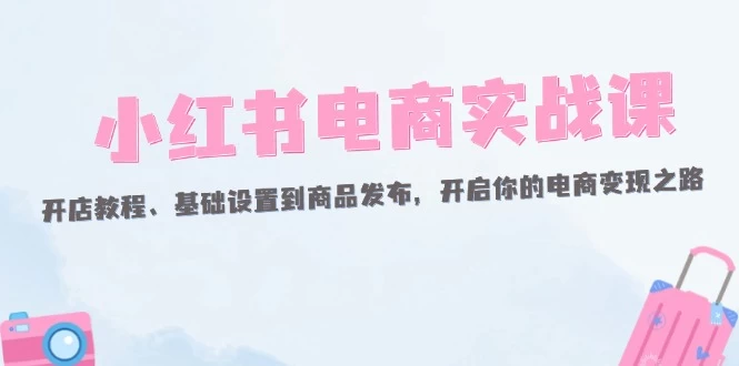 小红书电商实战课：开店教程、基础设置到商品发布，开启你的电商变现之路-木子项目网