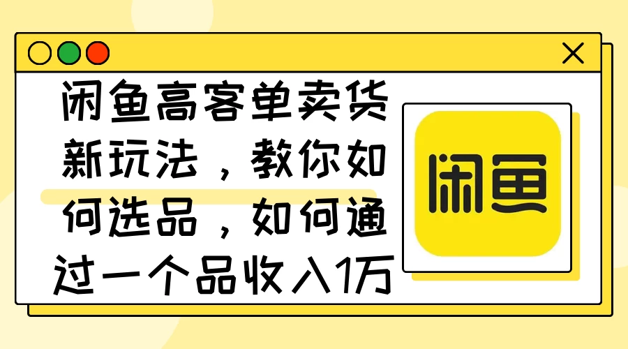 闲鱼高客单卖货新玩法，教你如何选品，如何通过一个品收入1万+-木子项目网