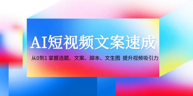 AI短视频文案速成：从0到1 掌握选题、文案、脚本、文生图 提升视频吸引力-木子项目网