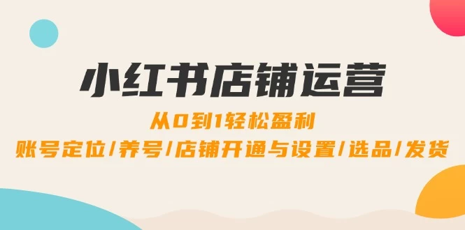 小红书店铺运营：0到1轻松盈利，账号定位/养号/店铺开通与设置/选品/发货-木子项目网