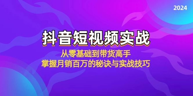 抖音短视频实战：从零基础到带货高手，掌握月销百万的秘诀与实战技巧-木子项目网