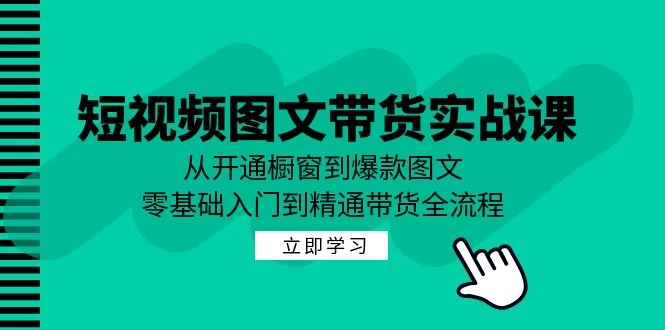 短视频图文带货实战课：从开通橱窗到爆款图文，零基础入门到精通带货-木子项目网