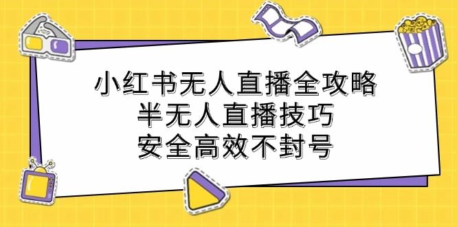 小红书无人直播全攻略：半无人直播技巧，安全高效不封号-木子项目网