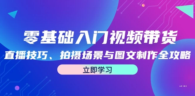 零基础入门视频带货：直播技巧、拍摄场景与图文制作全攻略-木子项目网