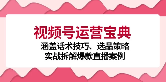 视频号运营宝典：涵盖话术技巧、选品策略、实战拆解爆款直播案例-木子项目网