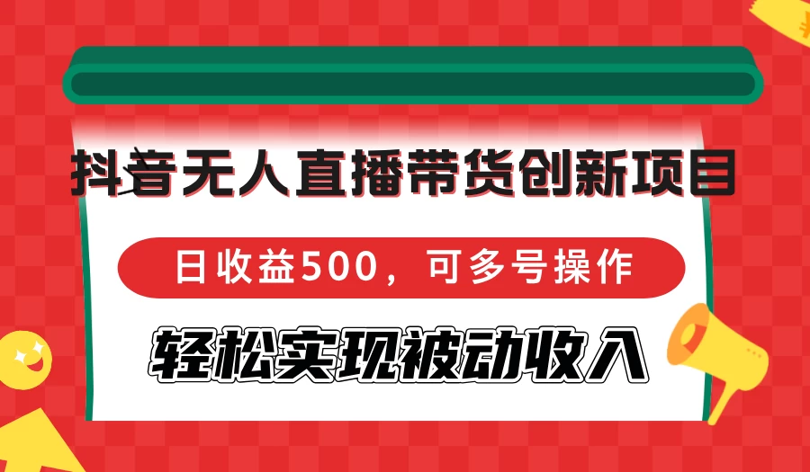 抖音无人直播带货创新项目，日收益500，可多号操作，轻松实现被动收入-木子项目网