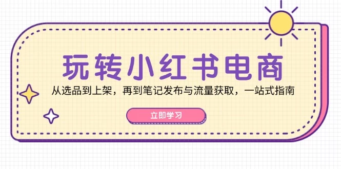 玩转小红书电商：从选品到上架，再到笔记发布与流量获取，一站式指南-木子项目网