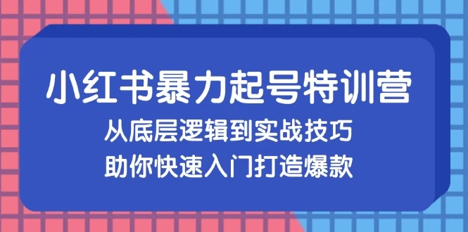 小红书暴力起号训练营，从底层逻辑到实战技巧，助你快速入门打造爆款-木子项目网