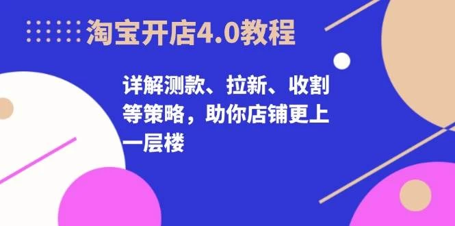 淘宝开店4.0教程，详解测款、拉新、收割等策略，助你店铺更上一层楼-木子项目网