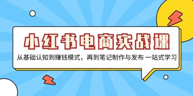 小红书电商实战课，从基础认知到赚钱模式，再到笔记制作与发布 一站式学习-木子项目网