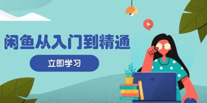 闲鱼从入门到精通：掌握商品发布全流程，每日流量获取技巧，快速高效变现-木子项目网