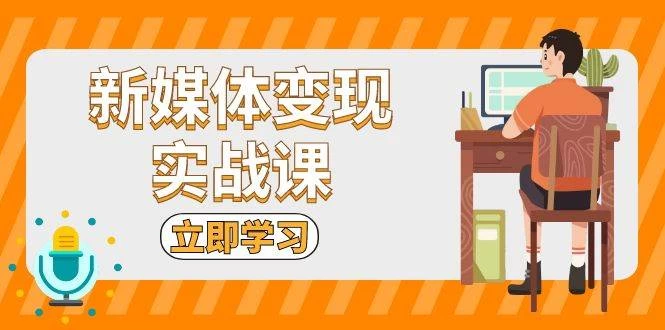 新媒体变现实战课：短视频+直播带货，拍摄、剪辑、引流、带货等-木子项目网